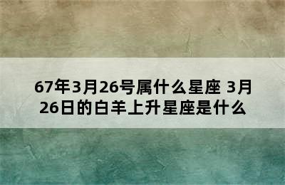 67年3月26号属什么星座 3月26日的白羊上升星座是什么